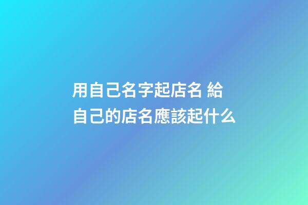 用自己名字起店名 給自己的店名應該起什么-第1張-店鋪起名-玄機派